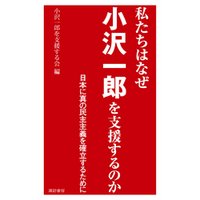 私たちはなぜ小沢一郎を支援するのか　日本に真の民主主義を確立するために