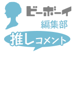 ビーボーイ編集部 推しコメント