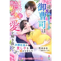 一途なエリート御曹司はお見合い妻へ艶めく愛を解き放つ～次期社長の愛し子を授かりました～【極秘の切愛シリーズ】